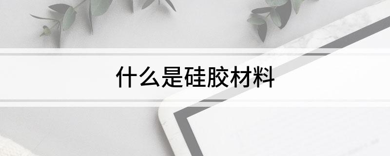 什么是硅胶材料(图1)